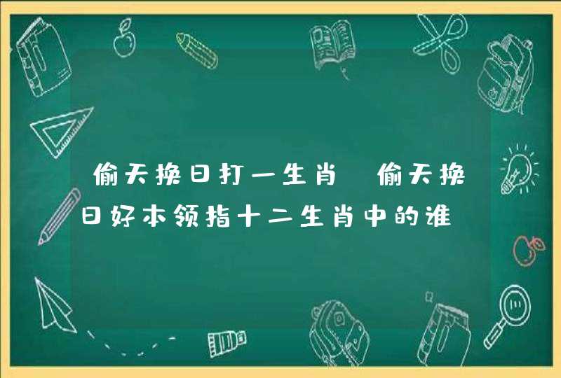 偷天换日打一生肖 偷天换日好本领指十二生肖中的谁
