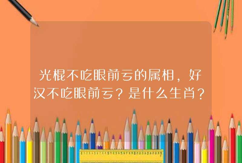 光棍不吃眼前亏的属相，好汉不吃眼前亏？是什么生肖？