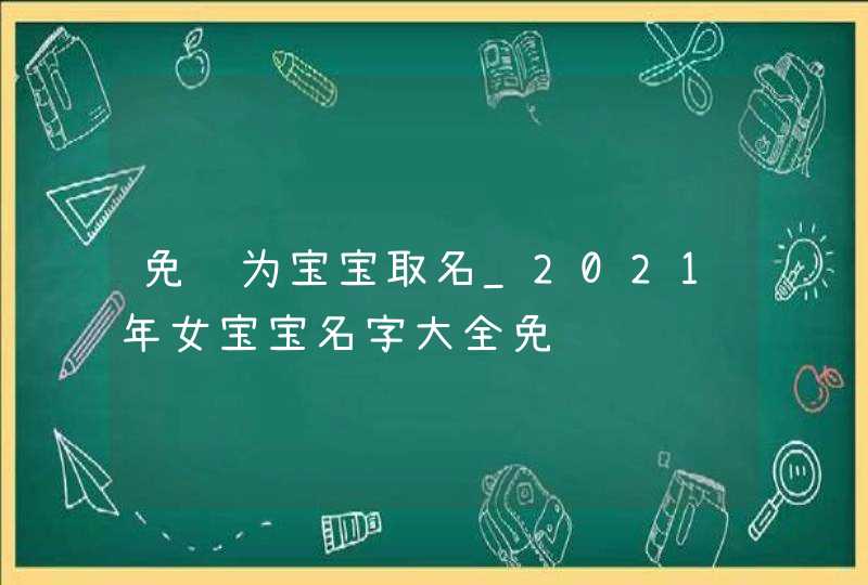 免费为宝宝取名_2021年女宝宝名字大全免费