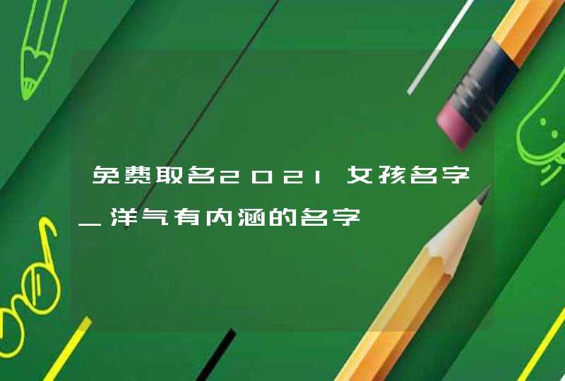 免费取名2021女孩名字_洋气有内涵的名字