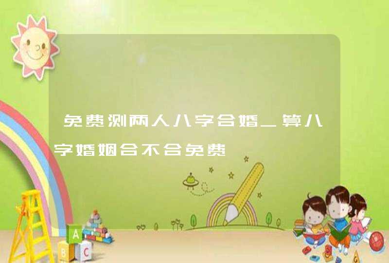 免费测两人八字合婚_算八字婚姻合不合免费