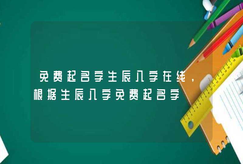 免费起名字生辰八字在线，根据生辰八字免费起名字