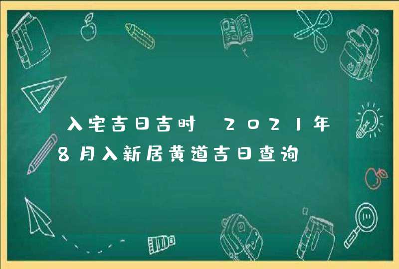 入宅吉日吉时:2021年8月入新居黄道吉日查询