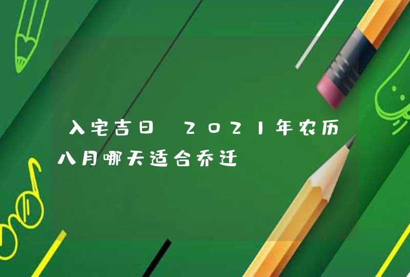 入宅吉日：2021年农历八月哪天适合乔迁