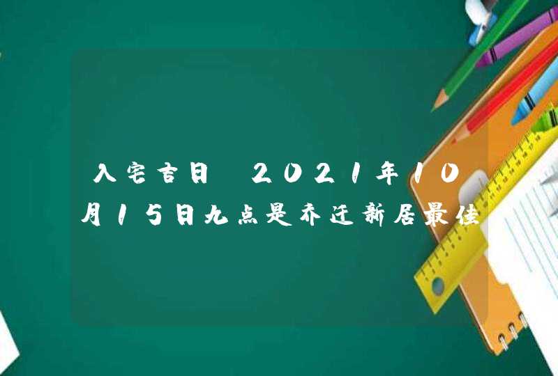 入宅吉日：2021年10月15日九点是乔迁新居最佳吉时