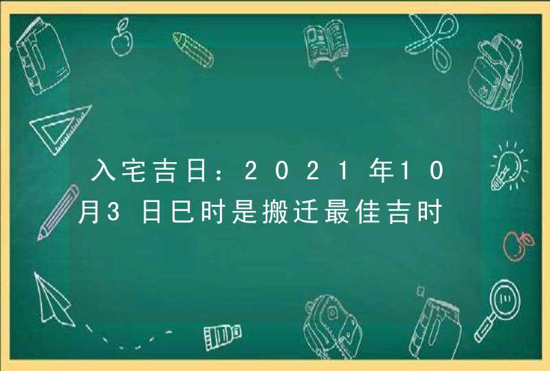 入宅吉日：2021年10月3日巳时是搬迁最佳吉时