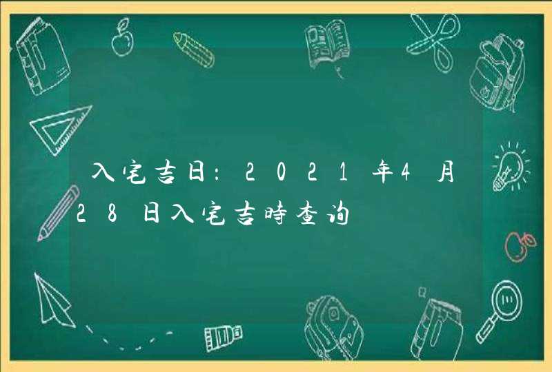 入宅吉日：2021年4月28日入宅吉时查询