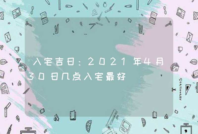 入宅吉日：2021年4月30日几点入宅最好
