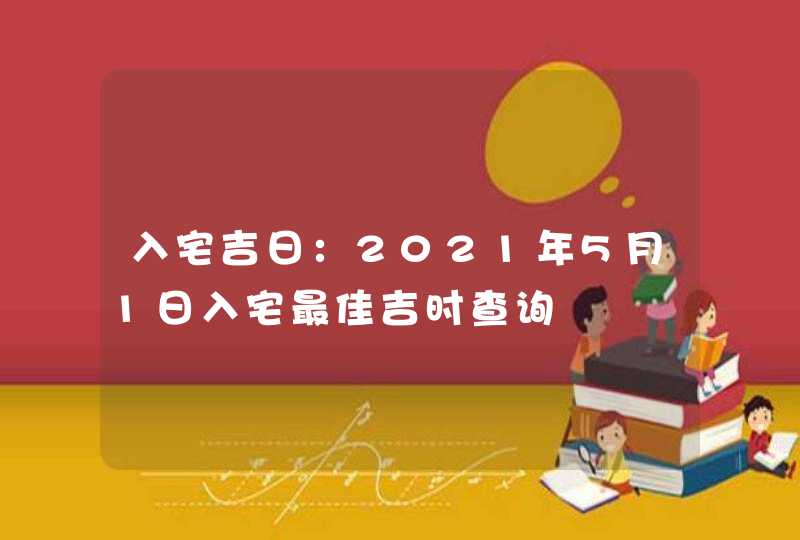 入宅吉日：2021年5月1日入宅最佳吉时查询