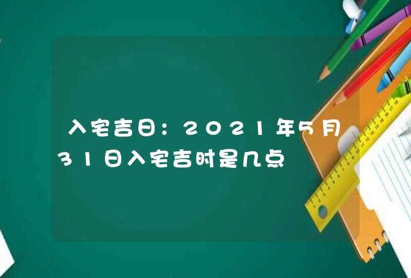 入宅吉日：2021年5月31日入宅吉时是几点