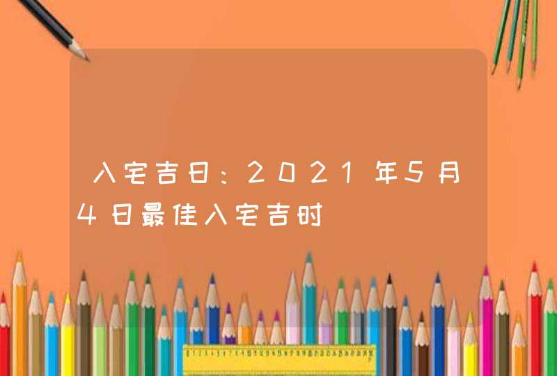 入宅吉日：2021年5月4日最佳入宅吉时