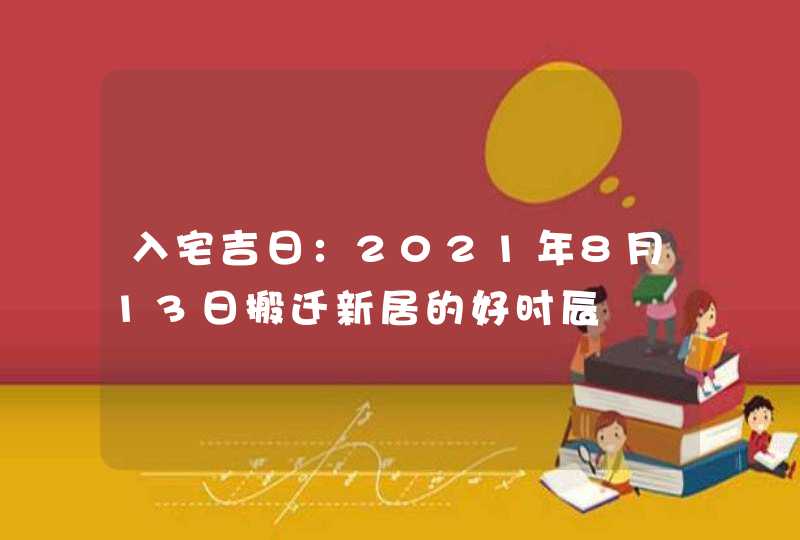 入宅吉日：2021年8月13日搬迁新居的好时辰