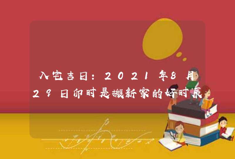 入宅吉日：2021年8月29日卯时是搬新家的好时辰