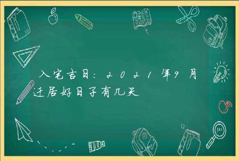 入宅吉日：2021年9月迁居好日子有几天
