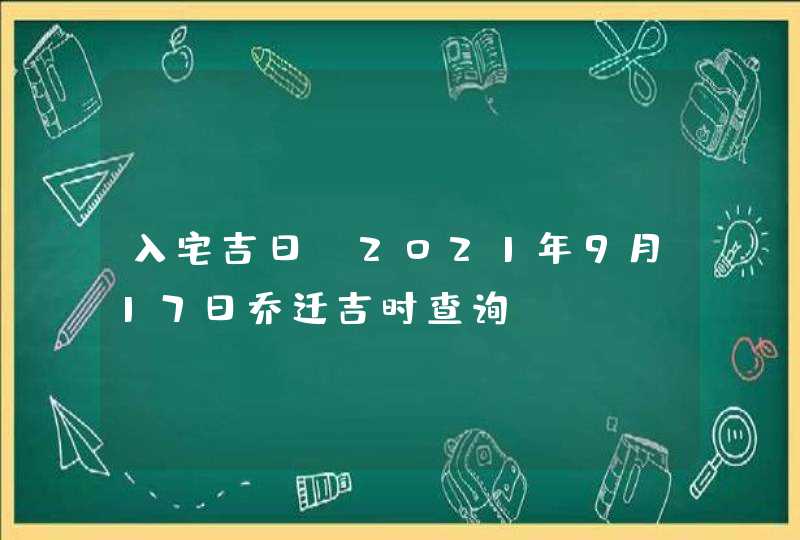 入宅吉日：2021年9月17日乔迁吉时查询