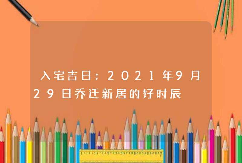 入宅吉日：2021年9月29日乔迁新居的好时辰