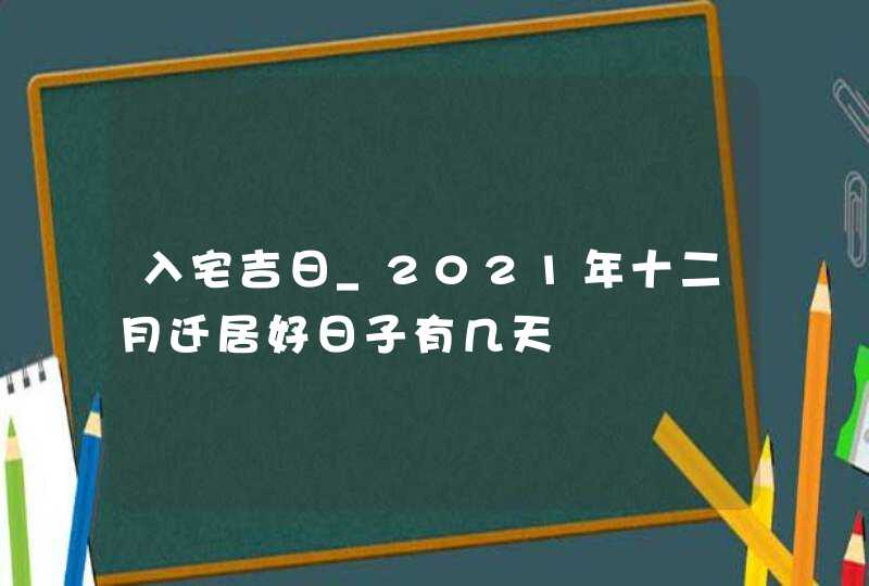 入宅吉日_2021年十二月迁居好日子有几天
