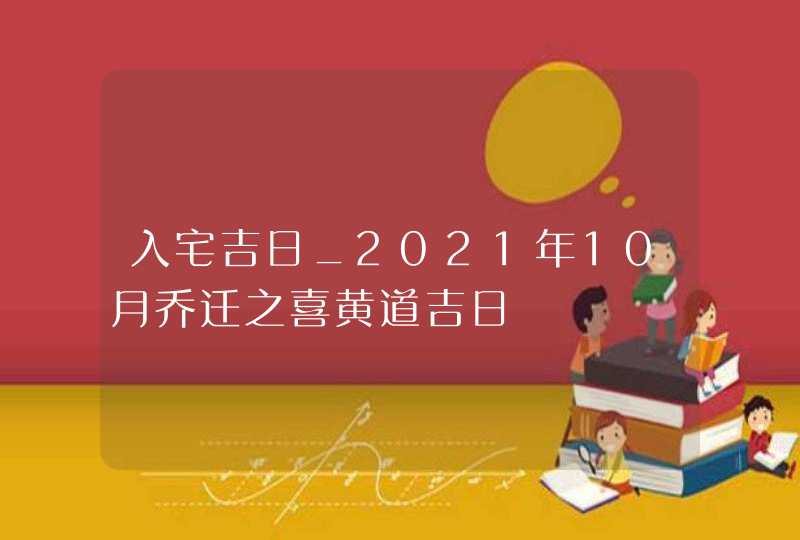 入宅吉日_2021年10月乔迁之喜黄道吉日