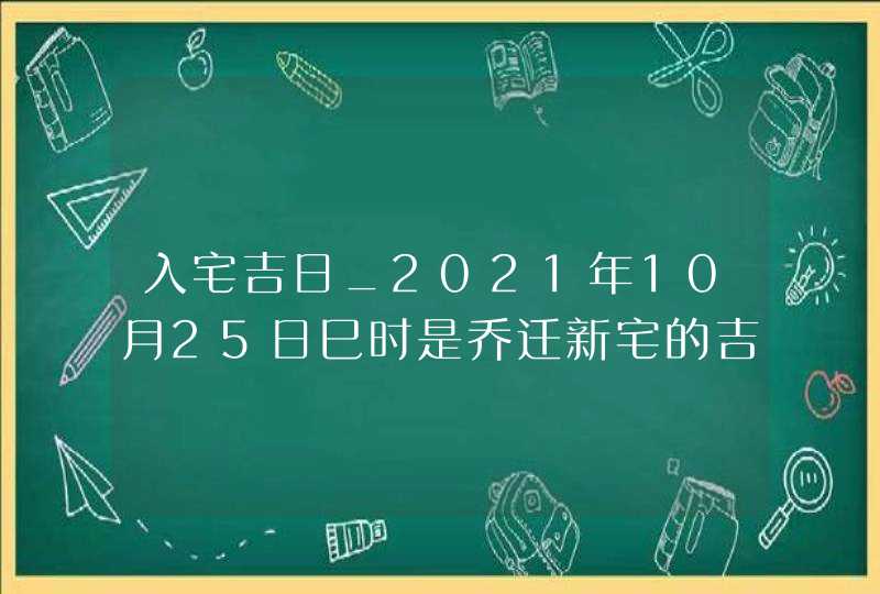 入宅吉日_2021年10月25日巳时是乔迁新宅的吉时