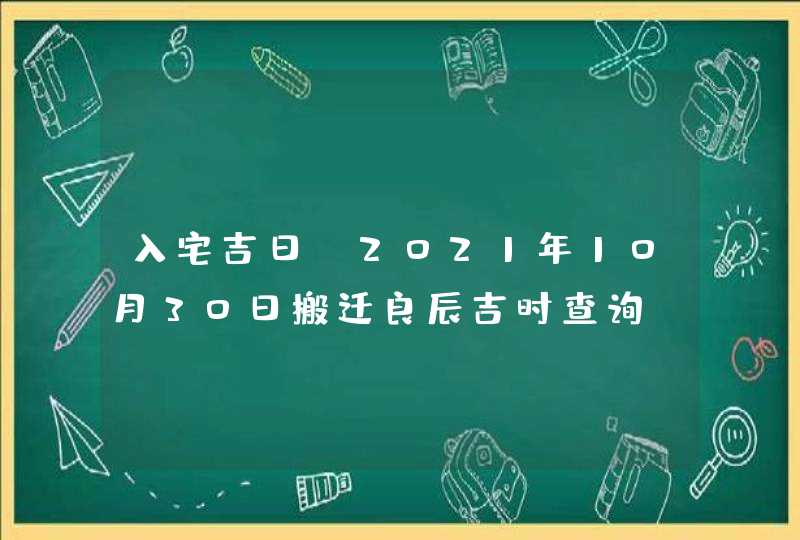 入宅吉日_2021年10月30日搬迁良辰吉时查询