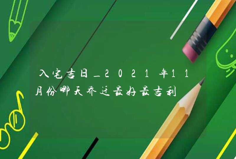 入宅吉日_2021年11月份哪天乔迁最好最吉利