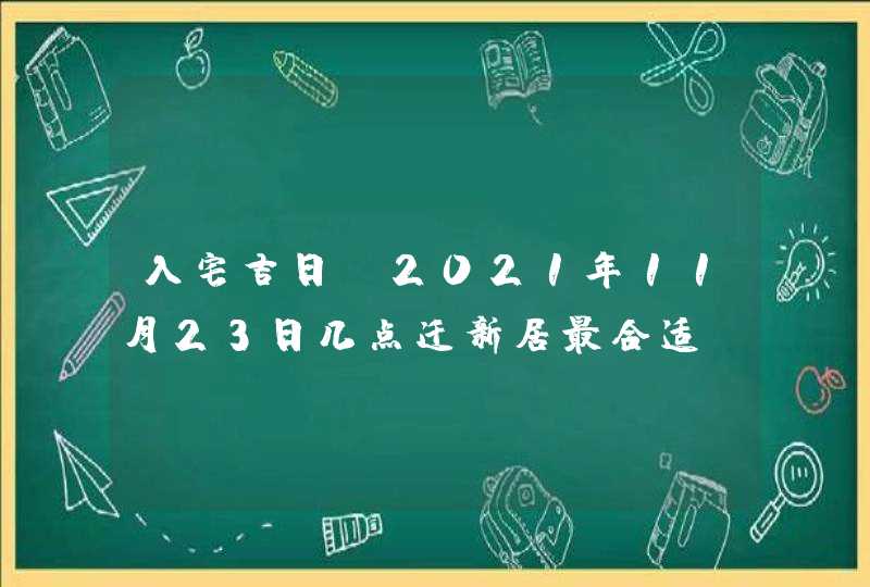 入宅吉日_2021年11月23日几点迁新居最合适