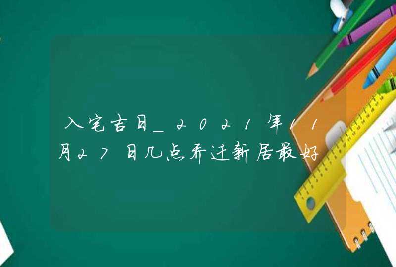 入宅吉日_2021年11月27日几点乔迁新居最好