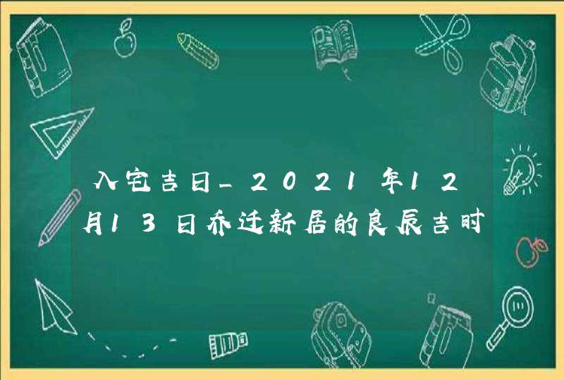 入宅吉日_2021年12月13日乔迁新居的良辰吉时