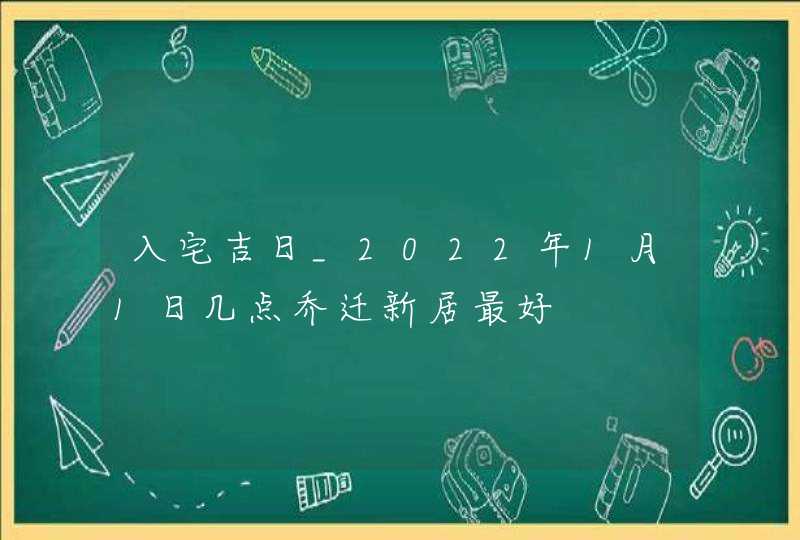 入宅吉日_2022年1月1日几点乔迁新居最好