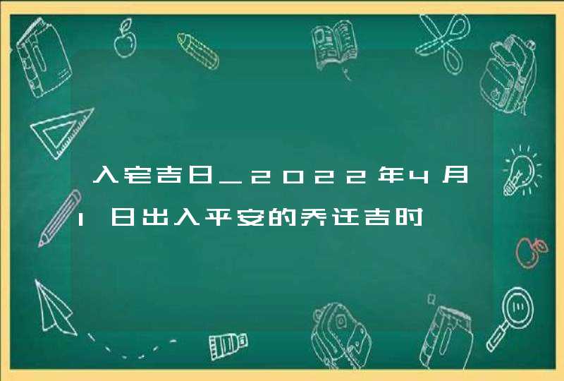 入宅吉日_2022年4月1日出入平安的乔迁吉时