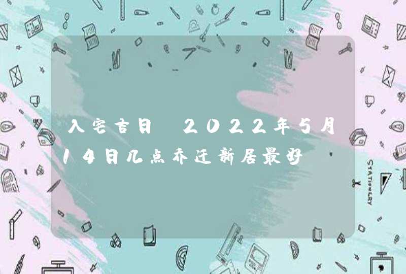 入宅吉日_2022年5月14日几点乔迁新居最好