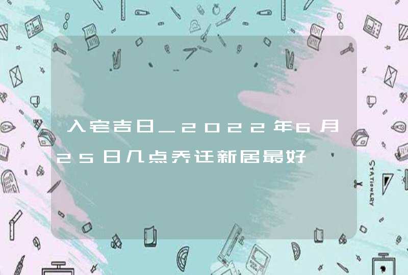 入宅吉日_2022年6月25日几点乔迁新居最好