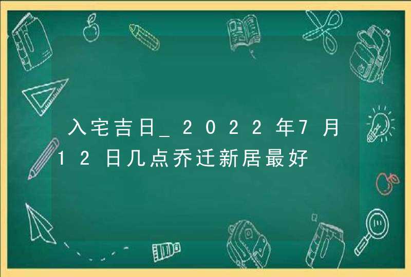 入宅吉日_2022年7月12日几点乔迁新居最好