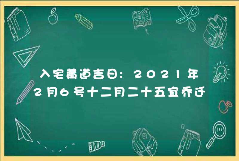 入宅黄道吉日:2021年2月6号十二月二十五宜乔迁新居吗