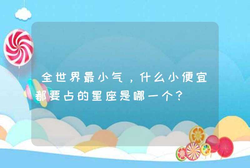 全世界最小气，什么小便宜都要占的星座是哪一个？