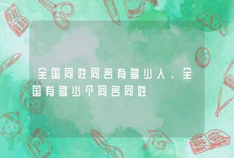 全国同姓同名有多少人，全国有多少个同名同姓