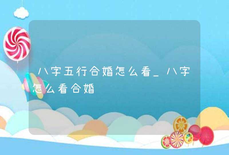 八字五行合婚怎么看_八字怎么看合婚