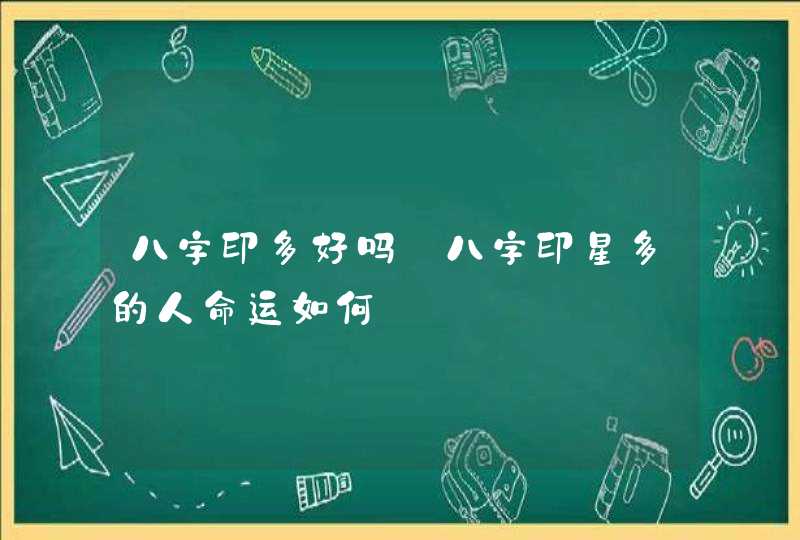 八字印多好吗_八字印星多的人命运如何
