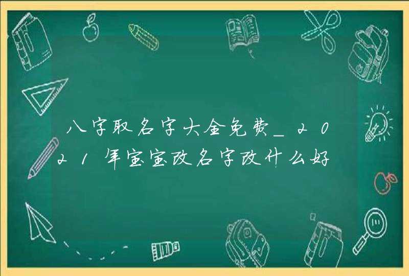 八字取名字大全免费_2021年宝宝改名字改什么好
