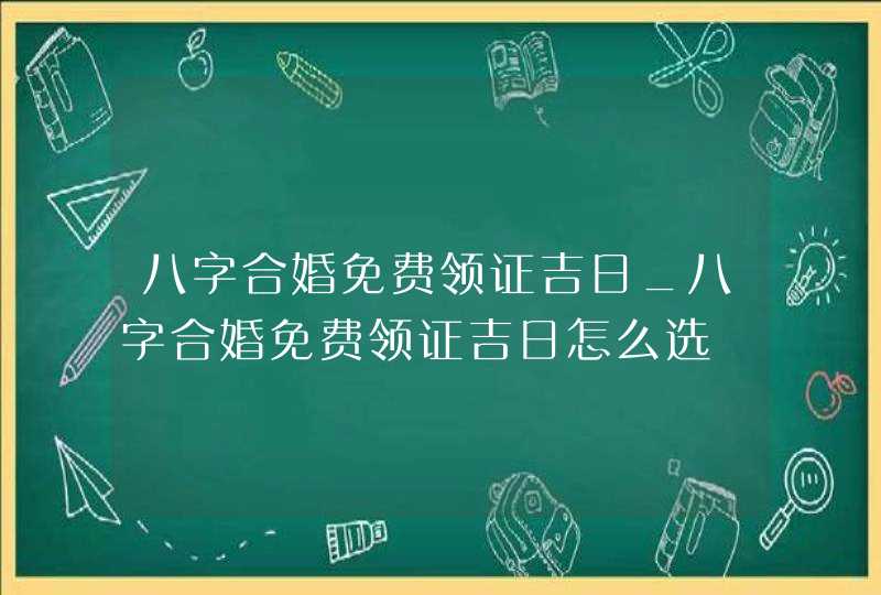 八字合婚免费领证吉日_八字合婚免费领证吉日怎么选