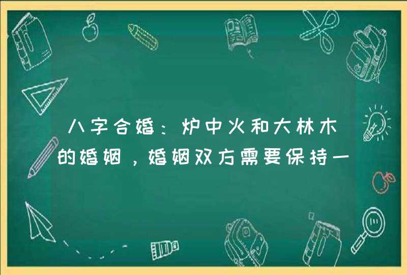 八字合婚：炉中火和大林木的婚姻，婚姻双方需要保持一个度