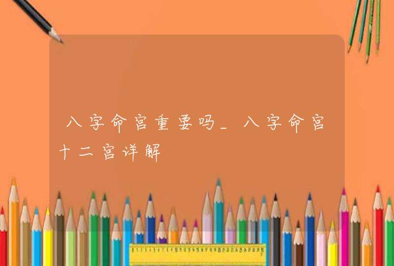 八字命宫重要吗_八字命宫十二宫详解