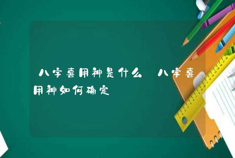 八字喜用神是什么_八字喜用神如何确定