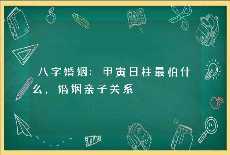 八字婚姻:甲寅日柱最怕什么，婚姻亲子关系