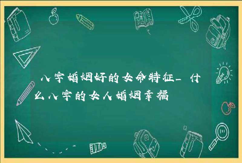 八字婚姻好的女命特征_什么八字的女人婚姻幸福