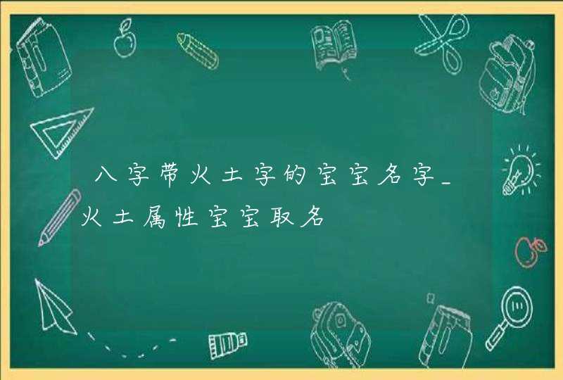 八字带火土字的宝宝名字_火土属性宝宝取名