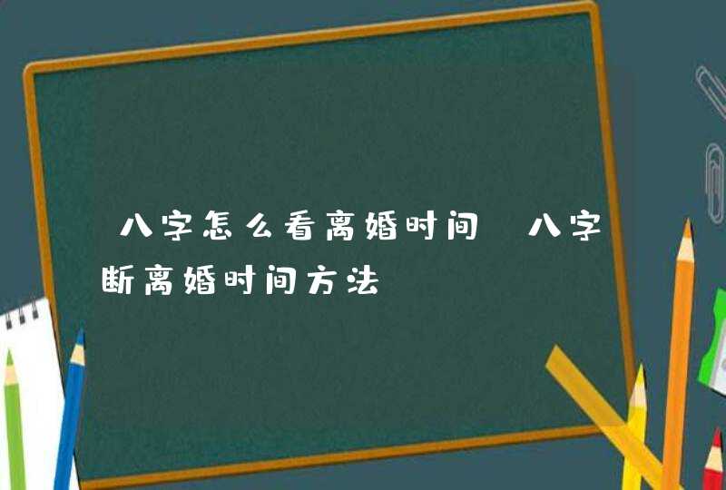 八字怎么看离婚时间_八字断离婚时间方法