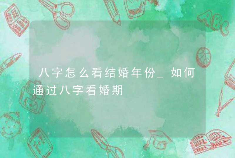 八字怎么看结婚年份_如何通过八字看婚期