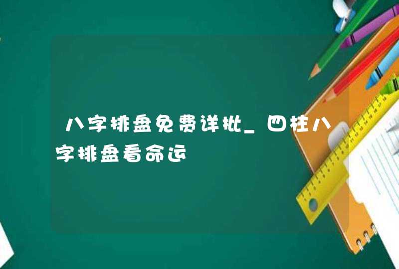 八字排盘免费详批_四柱八字排盘看命运