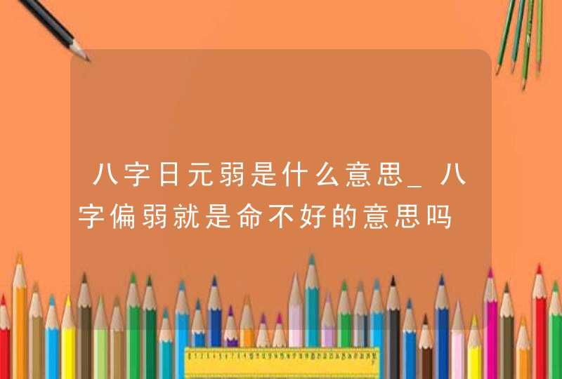 八字日元弱是什么意思_八字偏弱就是命不好的意思吗